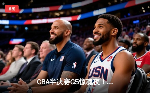 CBA半决赛G5惊魂夜！辽宁本钢加时逆转广东宏远 赵继伟33分导演17分大逆转