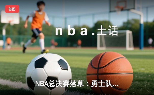 NBA总决赛落幕：勇士队4-2逆转凯尔特人，库里荣膺FMVP创历史