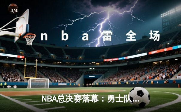 NBA总决赛落幕：勇士队4-2逆转凯尔特人，库里荣膺FMVP创历史 - 4