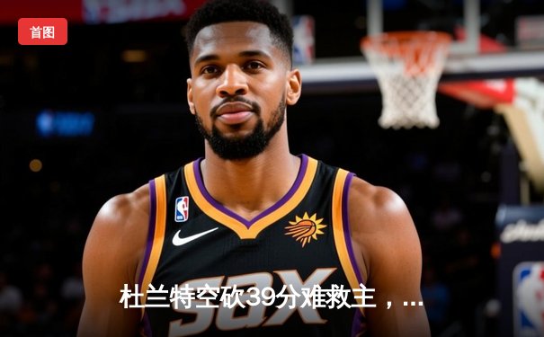 杜兰特空砍39分难救主，太阳加时惜败掘金，总比分1-3濒临淘汰